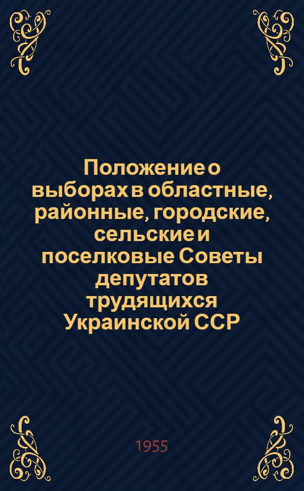 Положение о выборах в областные, районные, городские, сельские и поселковые Советы депутатов трудящихся Украинской ССР : (Утв. Указом Президиума Верховного Совета Укр. ССР. 3 окт. 1950 г. С изм. от 17 дек. 1954 г.)