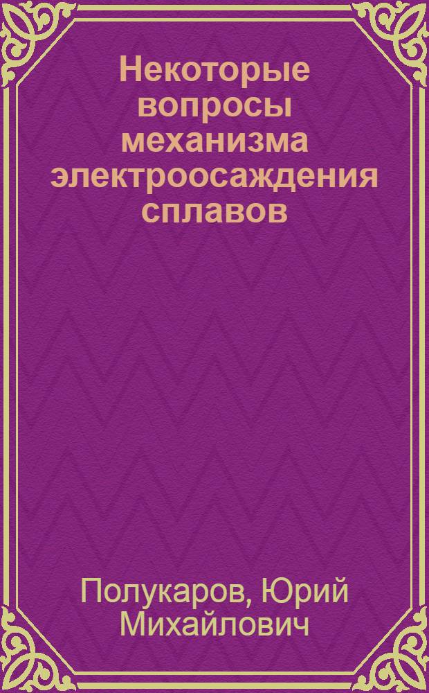 Некоторые вопросы механизма электроосаждения сплавов : (Из трудов Первой науч.-техн. конференции по вопросам интенсификации производства и повышения качества гальван. покрытий)