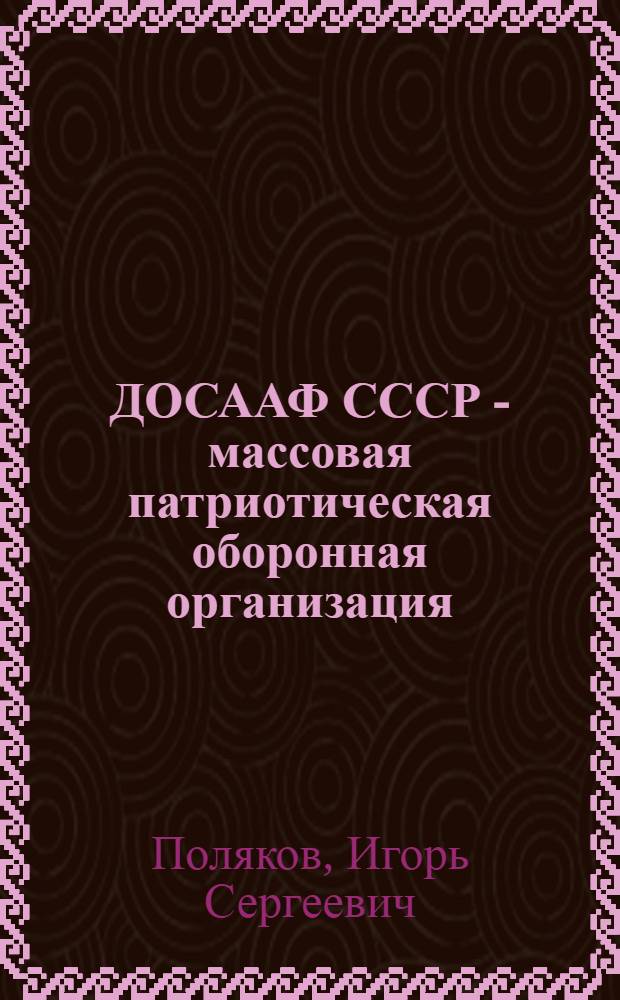 ДОСААФ СССР - массовая патриотическая оборонная организация : (Материалы для лекции, доклада и бесед)