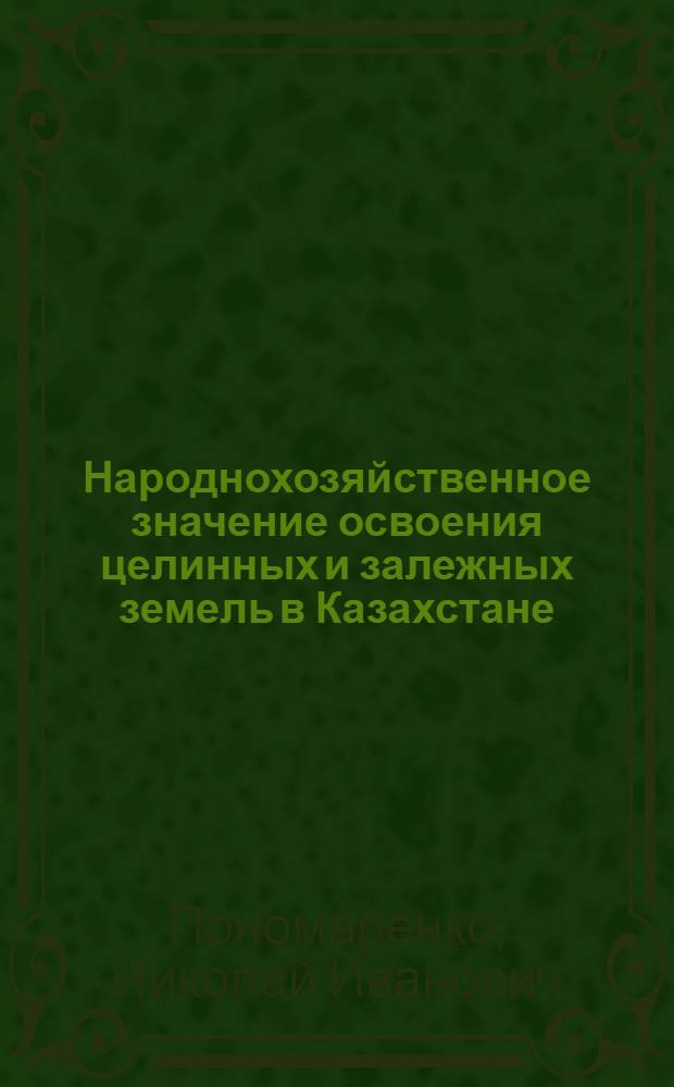 Народнохозяйственное значение освоения целинных и залежных земель в Казахстане : (Стенограмма лекции...)