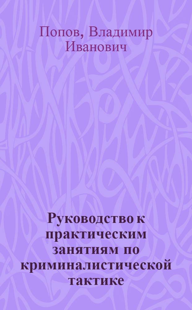 Руководство к практическим занятиям по криминалистической тактике : Для юрид. вузов