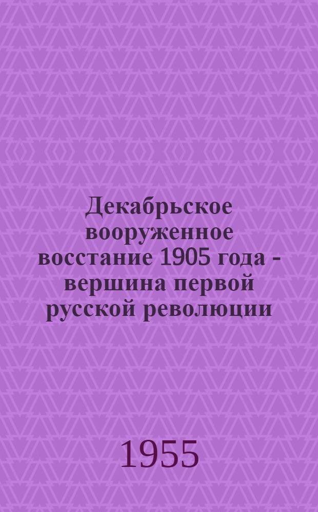 Декабрьское вооруженное восстание 1905 года - вершина первой русской революции : Доклад на заседании Моск. Совета 20 дек. 1955 г