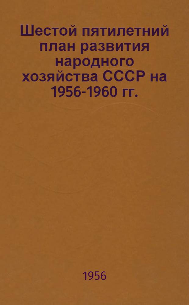Шестой пятилетний план [развития народного хозяйства СССР на] 1956-1960 гг. : По директивам XX съезда КПСС : Основные показатели