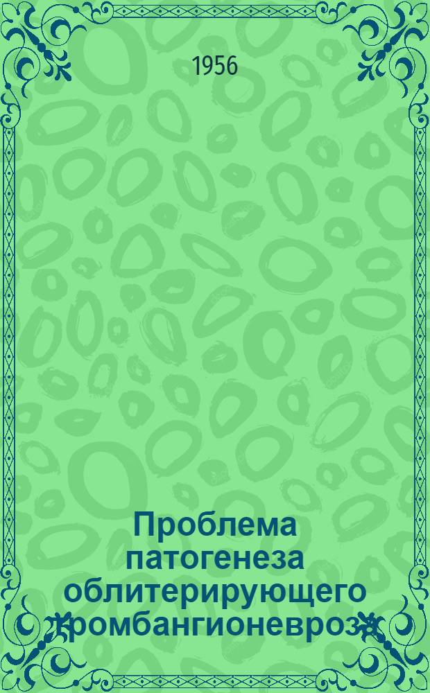 Проблема патогенеза облитерирующего тромбангионевроза (эндартериита) и рациональной его терапии : Автореф. дис. на соиск. учен. степени доктора мед. наук
