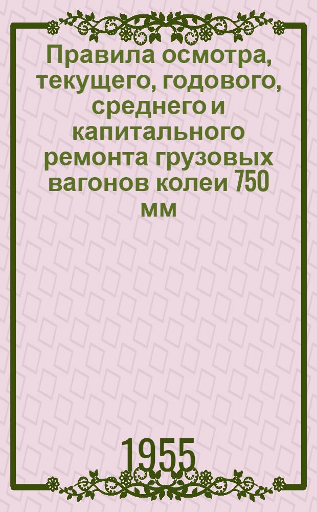 Правила осмотра, текущего, годового, среднего и капитального ремонта грузовых вагонов колеи 750 мм : Утв. 19/XII 1954 г