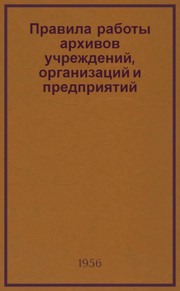 Правила работы архивов учреждений, организаций и предприятий : Утв. 1/VI 1956 г