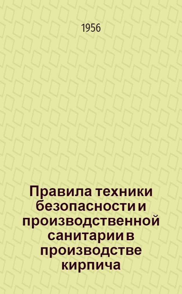 Правила техники безопасности и производственной санитарии в производстве кирпича, черепицы и извести : Утв. 18/IV 1956 г