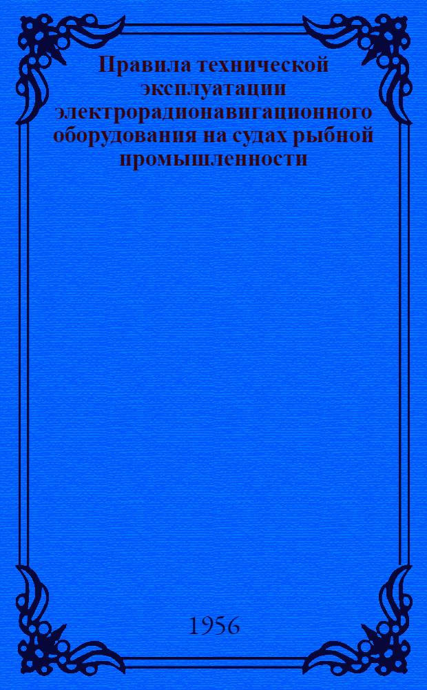 Правила технической эксплуатации электрорадионавигационного оборудования на судах рыбной промышленности : Введены в действие с 1 авг. 1956 г.