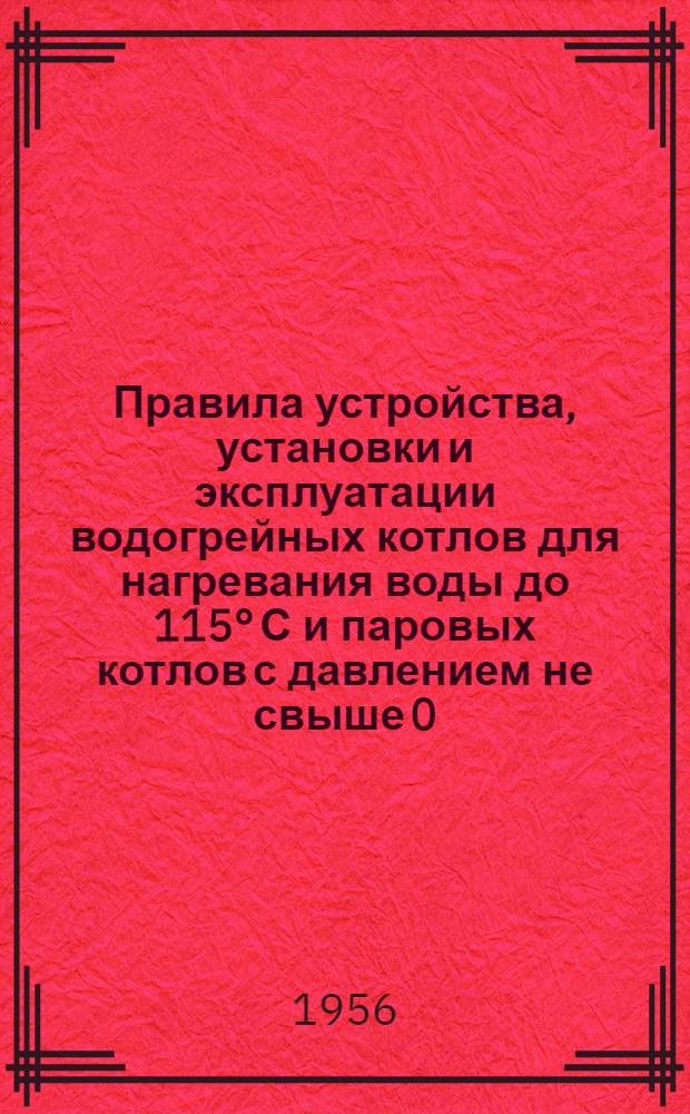 Правила устройства, установки и эксплуатации водогрейных котлов для нагревания воды до 115° С и паровых котлов с давлением не свыше 0,7 ати : Утв. 2/XI 1955 г