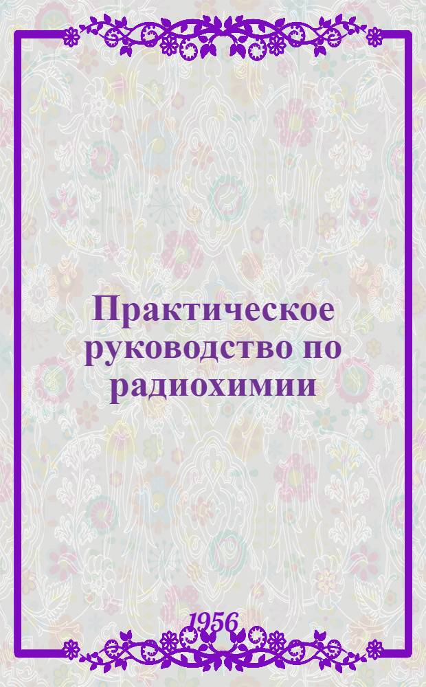 Практическое руководство по радиохимии : Учеб. пособие для хим. фак. вузов и ун-тов