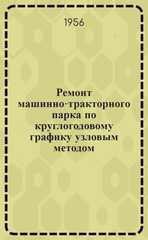 Ремонт машинно-тракторного парка по круглогодовому графику узловым методом : (Из опыта Белогор. МТС № 2)