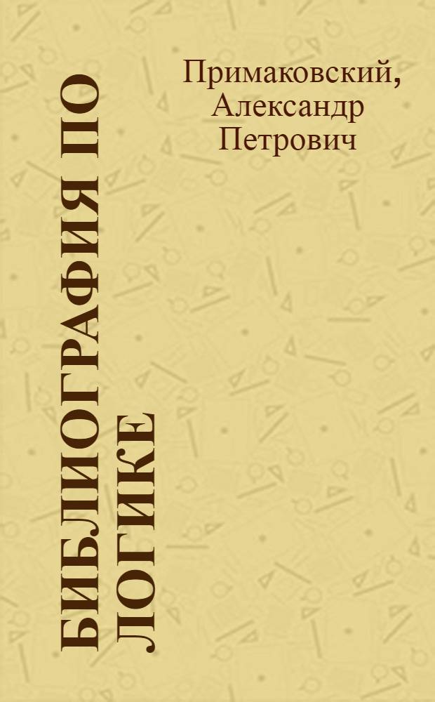 Библиография по логике : Хронол. указатель произведений по вопросам логики, изд. на рус. яз. в СССР в XVIII-XX вв