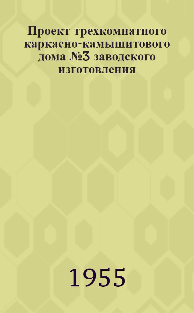 Проект трехкомнатного каркасно-камышитового дома № 3 заводского изготовления : (Для опыт. строительства) : Пояснит. записка : Чертежи