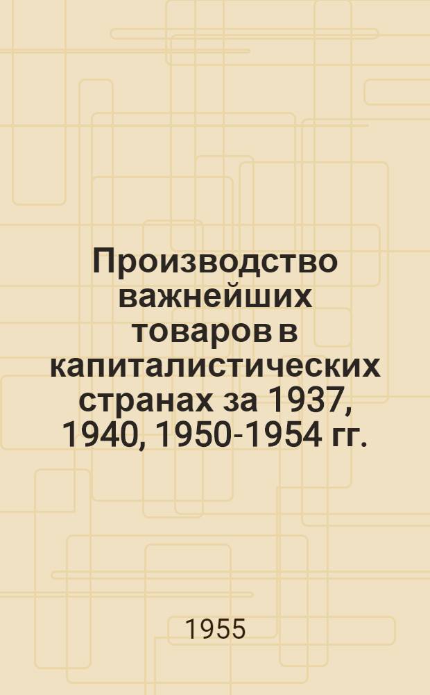 Производство важнейших товаров в капиталистических странах за 1937, 1940, 1950-1954 гг. : (Стат. справочник)