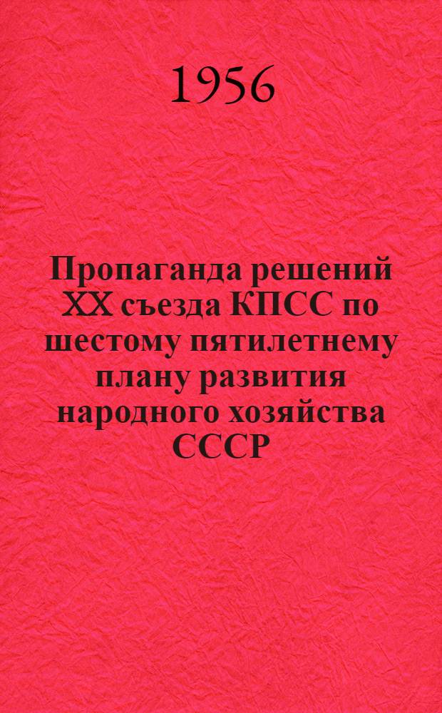 Пропаганда решений XX съезда КПСС по шестому пятилетнему плану развития народного хозяйства СССР : Материалы в помощь клубам, библиотекам, район. лекторским группам и сельским объединениям лекторов