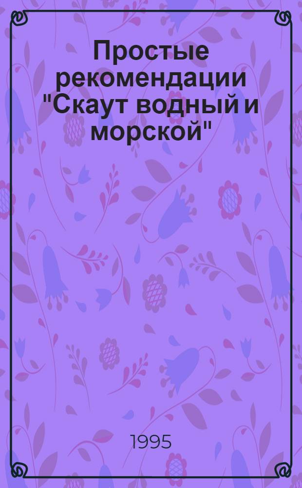 Простые рекомендации "Скаут водный и морской" ("Sea scout") : Сб. рекомендаций и прогр., добрых советов для начинающих [Перевод]. [Вып. 1] : Твоя первая навигация