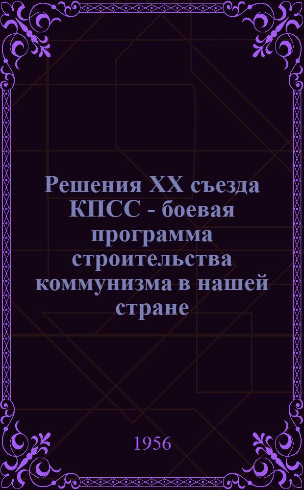 Решения XX съезда КПСС - боевая программа строительства коммунизма в нашей стране : (Материал для доклада)