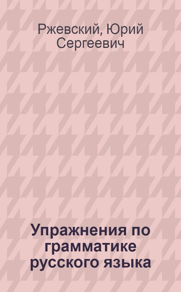 Упражнения по грамматике русского языка : Фонетика. Графика. Морфология. Орфография. Орфоэпия