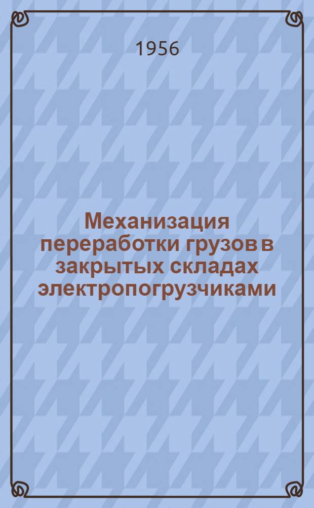 Механизация переработки грузов в закрытых складах электропогрузчиками : Опыт станций Ленинград-товарный Московский, Киев-товарный, Одесса-товарная