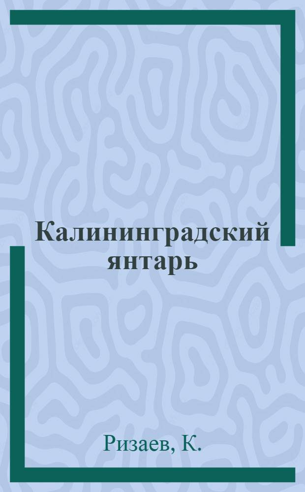 Калининградский янтарь : Статья дир. Янтарного комбината треста "Русские самоцветы"., напеч. в газ. "Калинингр. правда" от 8 июля 1956 г