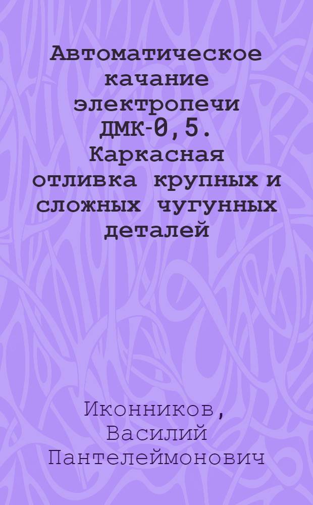 Автоматическое качание электропечи ДМК-0,5. Каркасная отливка крупных и сложных чугунных деталей. Изменения системы заливочных рольгангов для увеличения съемов с формовочных машин