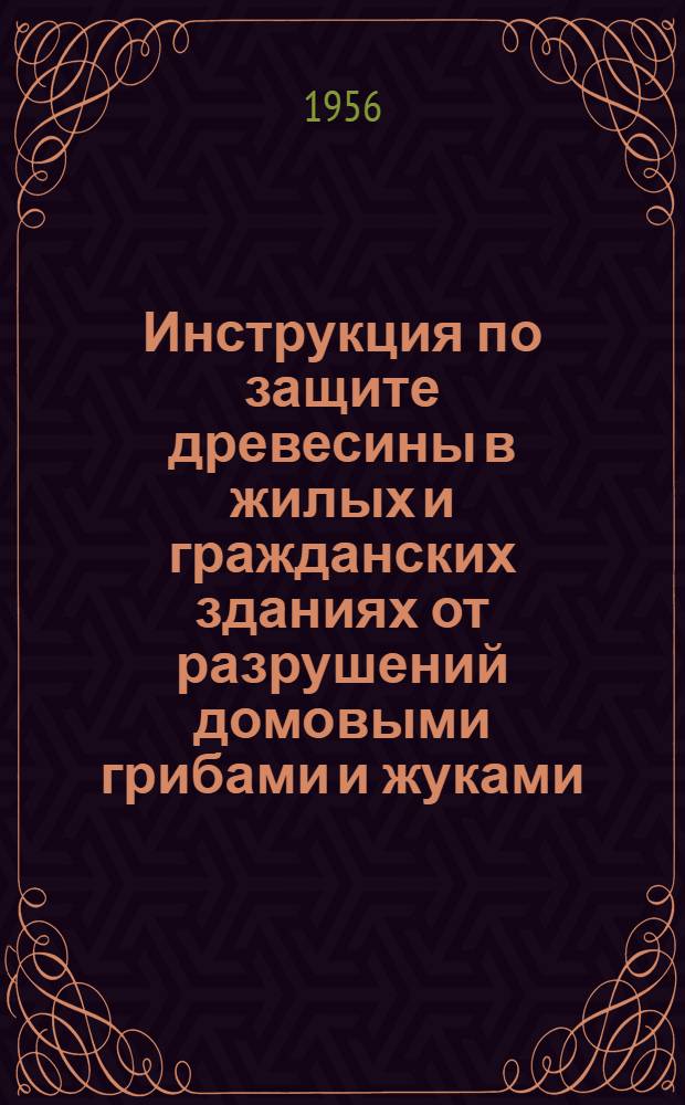 Инструкция по защите древесины в жилых и гражданских зданиях от разрушений домовыми грибами и жуками : Утв. 16/II-1956 г