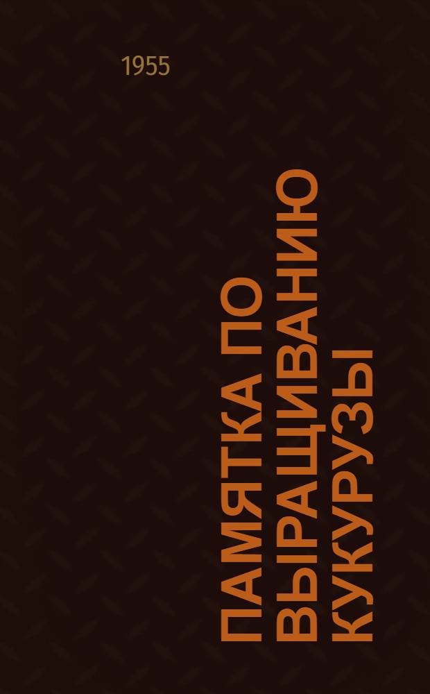 Памятка по выращиванию кукурузы : Для бригадиров и звеньевых колхозов Белорус. ССР на 1955 год