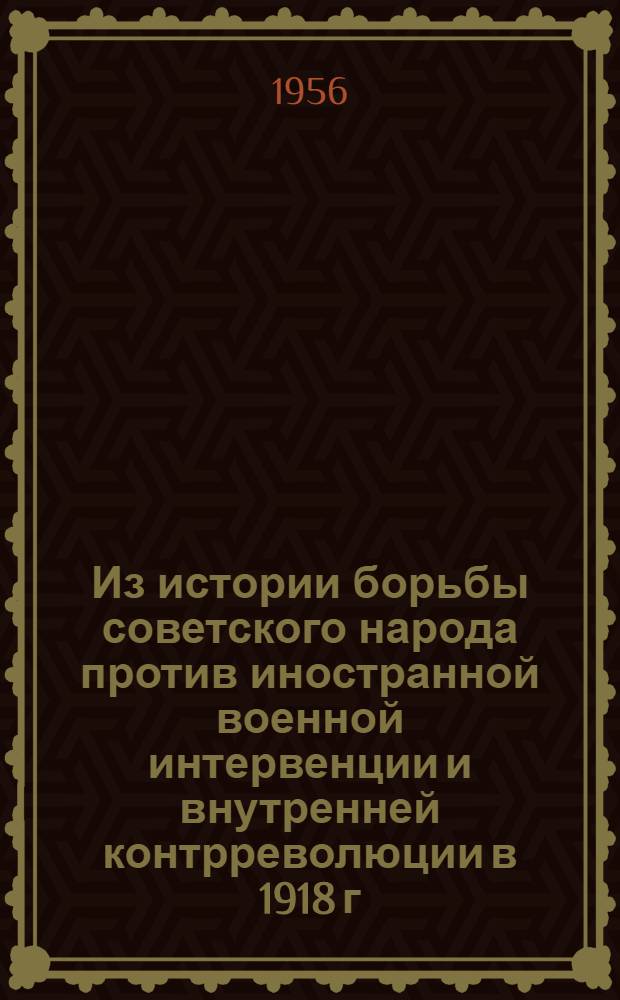 Из истории борьбы советского народа против иностранной военной интервенции и внутренней контрреволюции в 1918 г. : Сборник статей