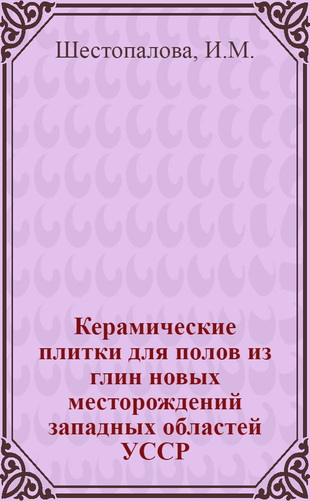 Керамические плитки для полов из глин новых месторождений западных областей УССР : (Науч. сообщение) : № 1-