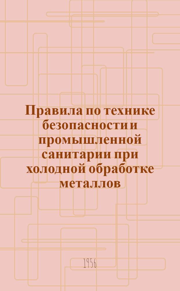 Правила по технике безопасности и промышленной санитарии при холодной обработке металлов : Утв. ЦК Профсоюза рабочих машиностроения 30/VIII-1955 г.