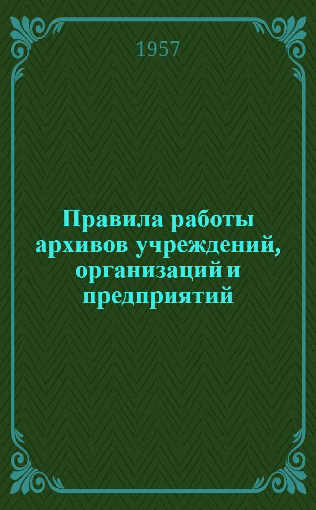 Правила работы архивов учреждений, организаций и предприятий : Утв. 1/VI-1956 г.