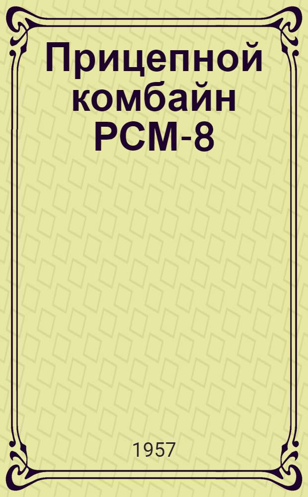 Прицепной комбайн РСМ-8 : Руководство по сборке, применению и уходу