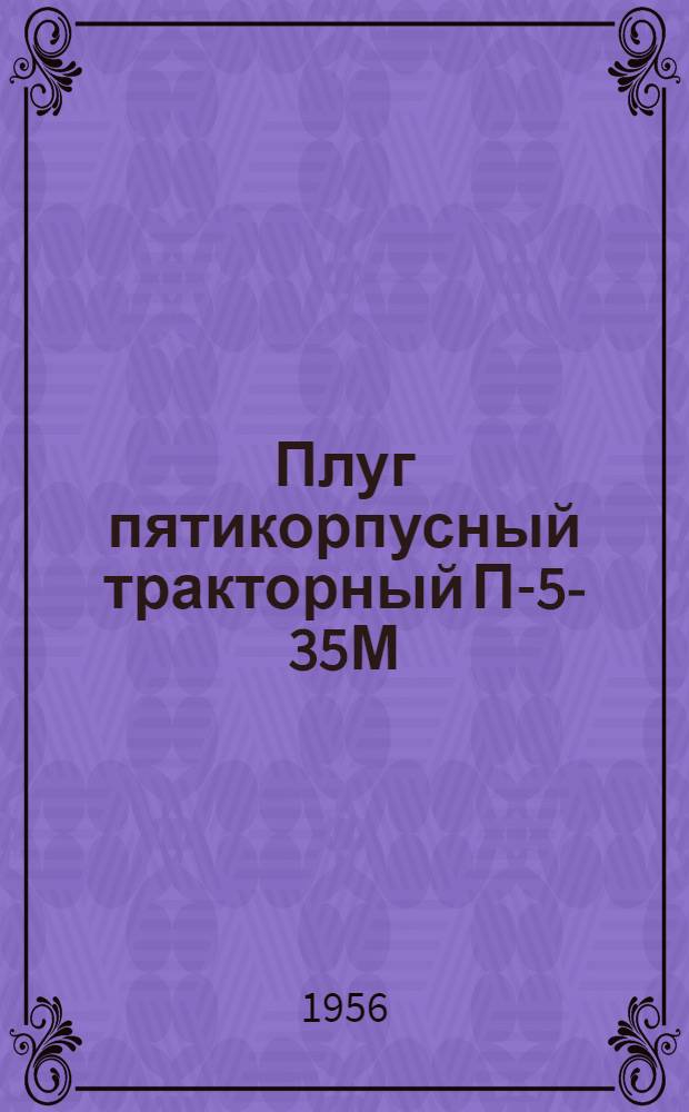 Плуг пятикорпусный тракторный П-5-35М : Устройство. Сборка. Применение. Уход