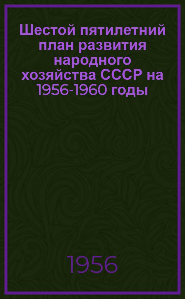 Шестой пятилетний план развития народного хозяйства СССР на 1956-1960 годы : Основные показатели : (По директивам XX съезда КПСС) : Альбом