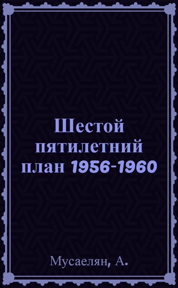 Шестой пятилетний план 1956-1960 : Основные показатели : (По директивам XX съезда КПСС) : Альбом