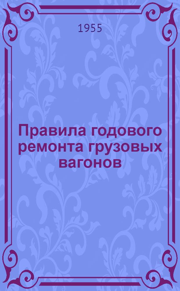 Правила годового ремонта грузовых вагонов : (Взамен Правила годового ремонта вагонов товарного парка, утв. 31/III 1947 г.) : Утв. 5/VIII 1955 г