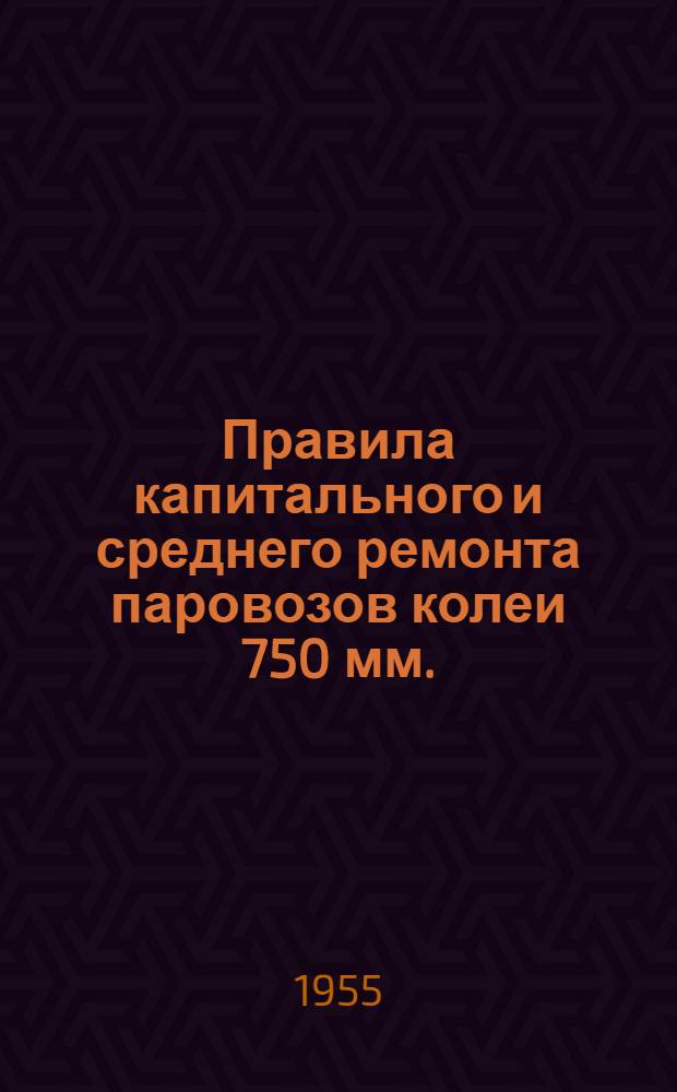 Правила капитального и среднего ремонта паровозов колеи 750 мм. : Утв. 15/IX 1954 г