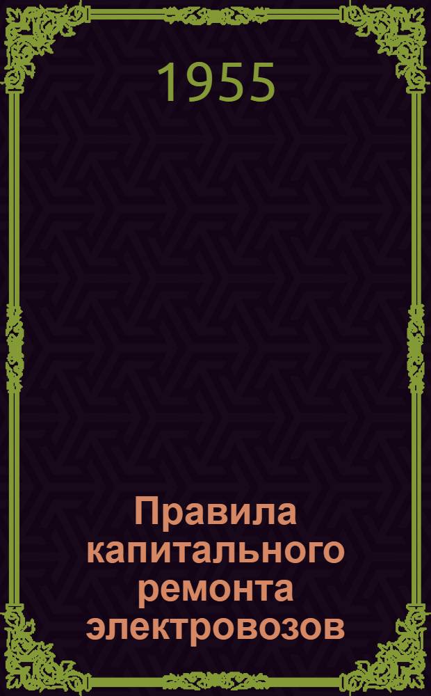 Правила капитального ремонта электровозов : Утв. 21/V 1955 г