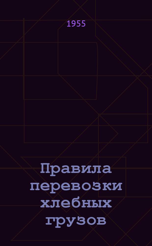 Правила перевозки хлебных грузов (ст. 7 Устава железной дороги) : Утв. М-вом путей сообщения 28/V 1955 г.