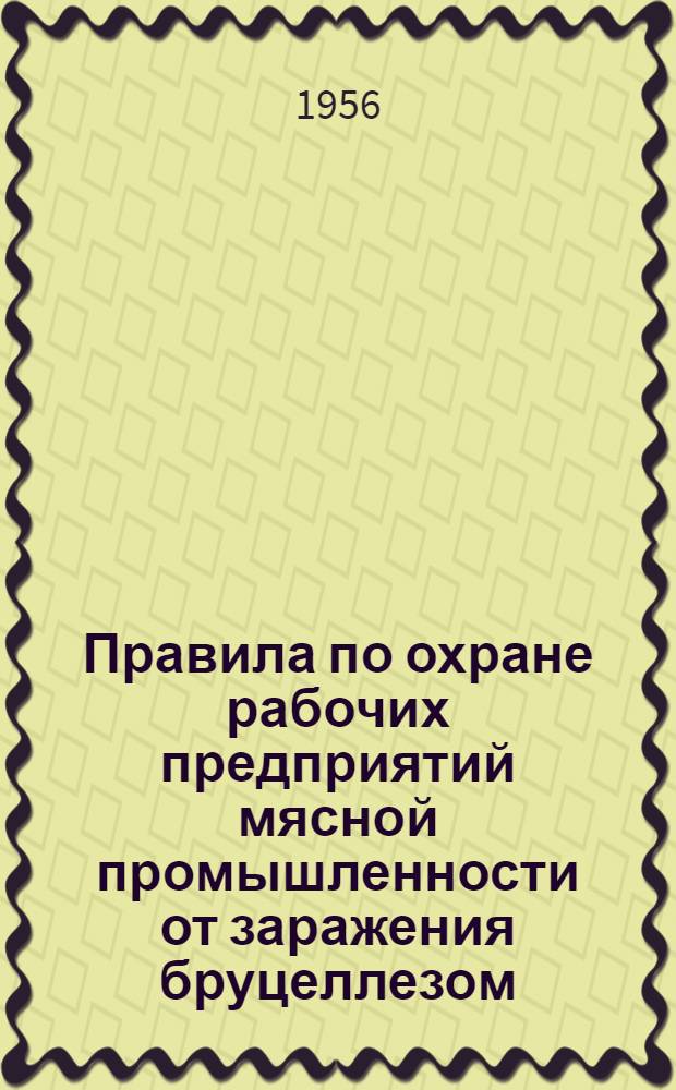 Правила по охране рабочих предприятий мясной промышленности от заражения бруцеллезом : Утв. М-вом здравоохранения СССР и М-вом пром-сти мясных и молочных продуктов СССР в мае 1956 г