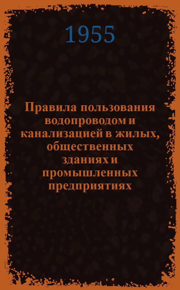 Правила пользования водопроводом и канализацией в жилых, общественных зданиях и промышленных предприятиях : Утв. 4/I 1955 г