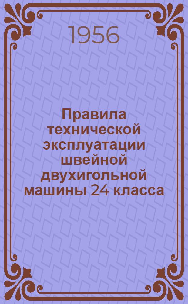 Правила технической эксплуатации швейной двухигольной машины 24 класса : Утв. 24/XII 1954 г