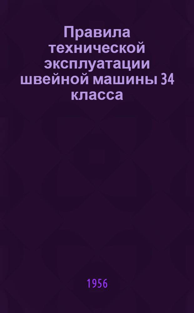 Правила технической эксплуатации швейной машины 34 класса : Утв. 30/XII 1954 г