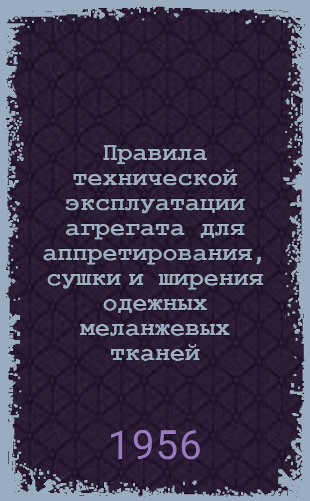 Правила технической эксплуатации агрегата для аппретирования, сушки и ширения одежных меланжевых тканей : Утв. 20/XII 1954 г
