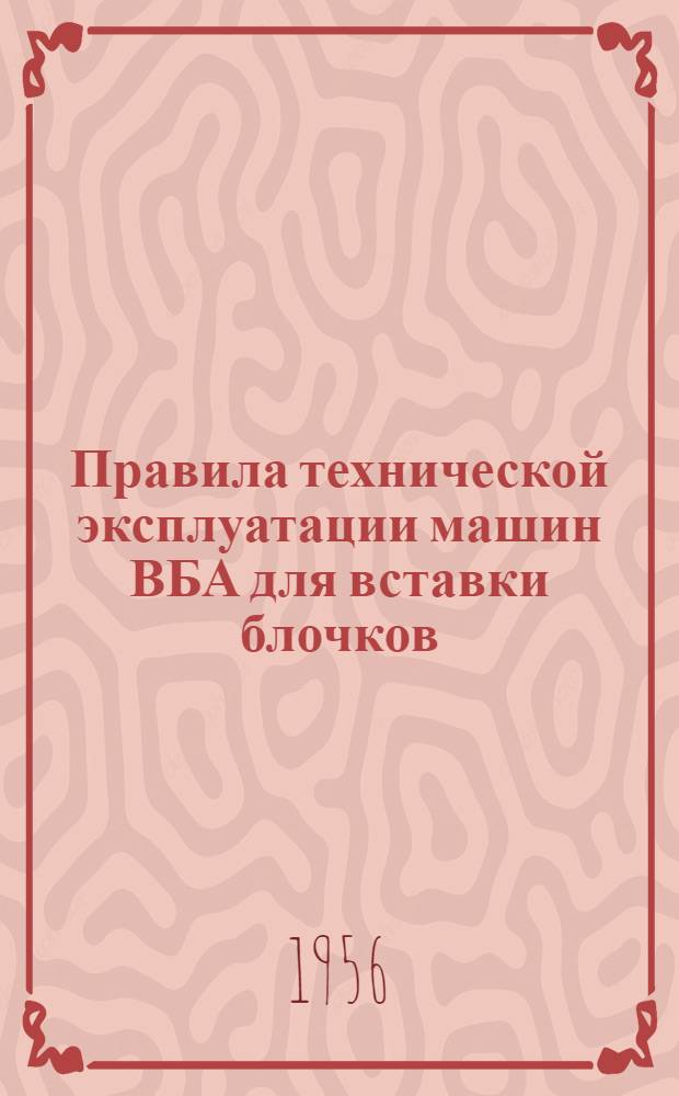 Правила технической эксплуатации машин ВБА для вставки блочков : Утв. 30/XII 1954 г