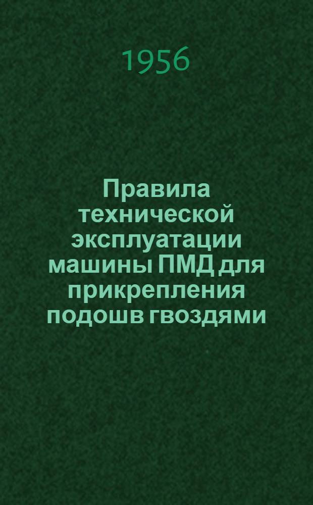 Правила технической эксплуатации машины ПМД для прикрепления подошв гвоздями : Утв. 30/XII 1954 г