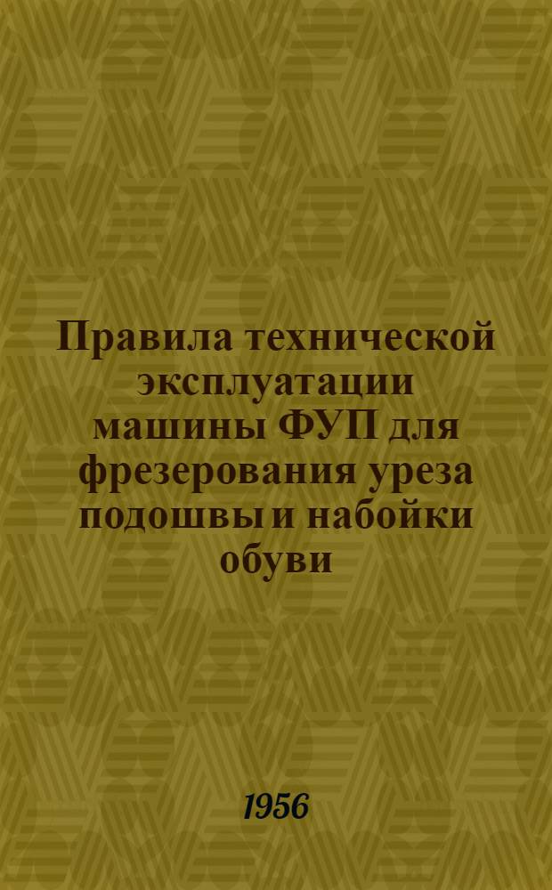 Правила технической эксплуатации машины ФУП для фрезерования уреза подошвы и набойки обуви : Утв. 30/XII 1954 г