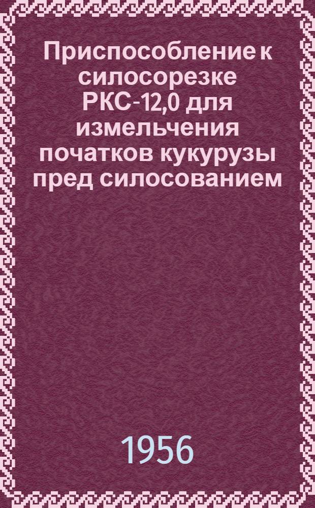 Приспособление к силосорезке РКС-12,0 для измельчения початков кукурузы пред силосованием : (Руководство по сборке и применению)