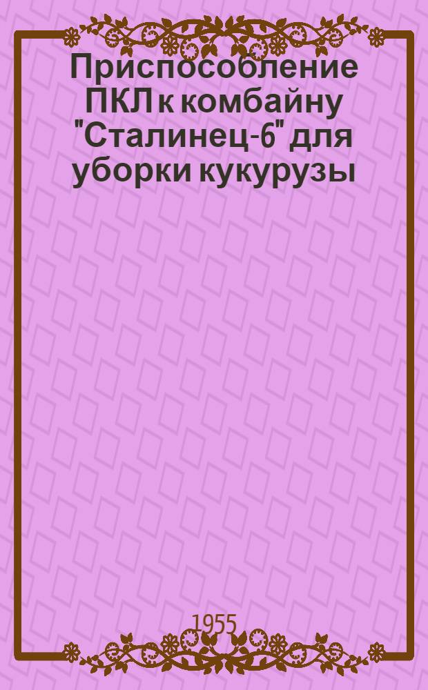Приспособление ПКЛ к комбайну "Сталинец-6" для уборки кукурузы : Устройство. Сборка. Применение. Уход