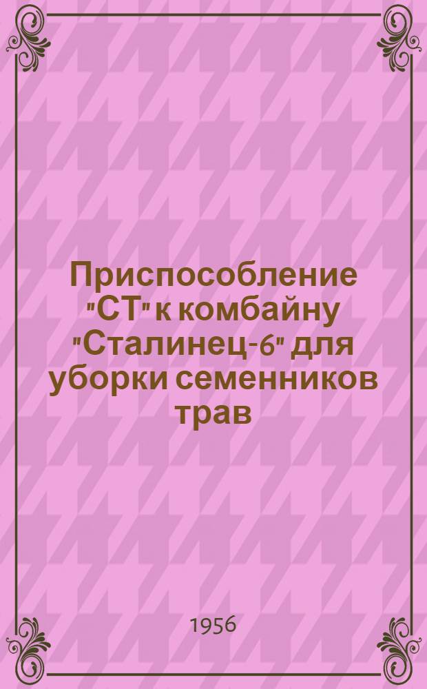 Приспособление "СТ" к комбайну "Сталинец-6" для уборки семенников трав : Устройство. Применение. Уход